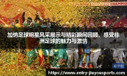 加纳足球明星风采展示与精彩瞬间回顾，感受非洲足球的魅力与激情